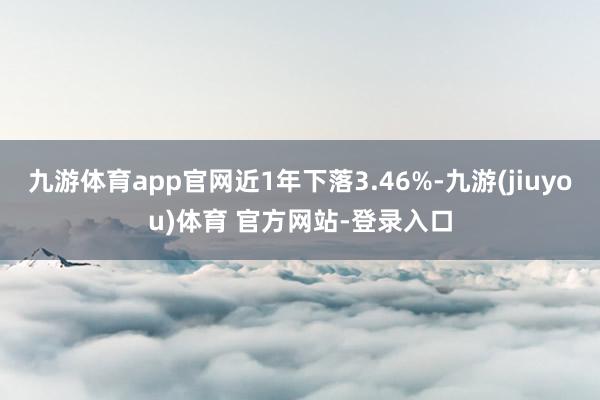 九游体育app官网近1年下落3.46%-九游(jiuyou)体育 官方网站-登录入口