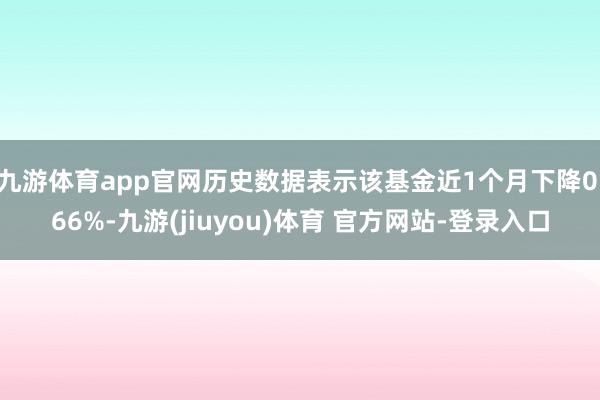 九游体育app官网历史数据表示该基金近1个月下降0.66%-九游(jiuyou)体育 官方网站-登录入口