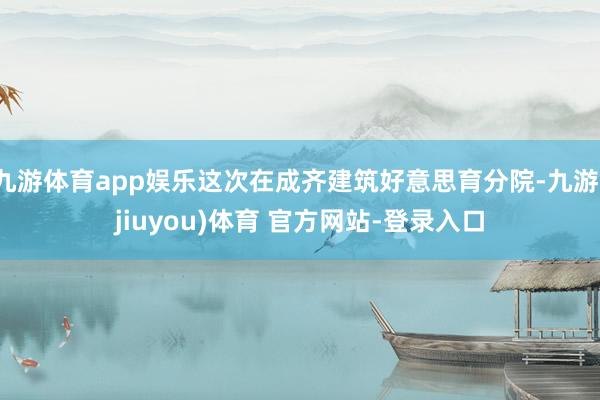 九游体育app娱乐这次在成齐建筑好意思育分院-九游(jiuyou)体育 官方网站-登录入口