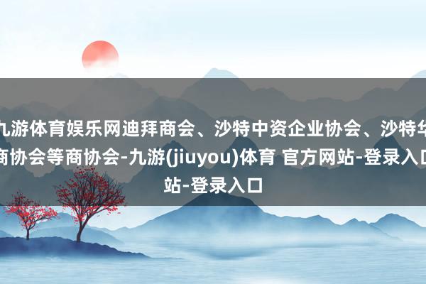 九游体育娱乐网迪拜商会、沙特中资企业协会、沙特华商协会等商协会-九游(jiuyou)体育 官方网站-登录入口