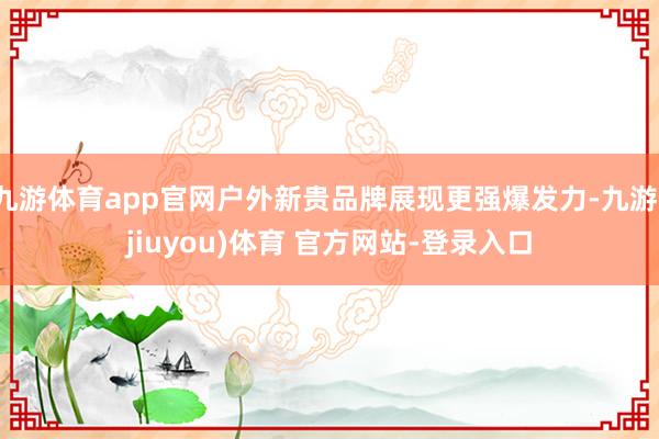 九游体育app官网户外新贵品牌展现更强爆发力-九游(jiuyou)体育 官方网站-登录入口