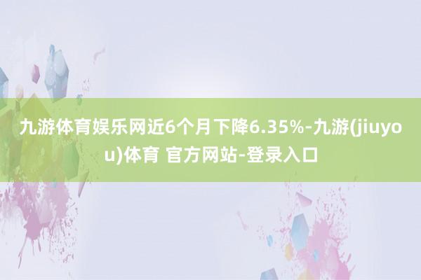 九游体育娱乐网近6个月下降6.35%-九游(jiuyou)体育 官方网站-登录入口