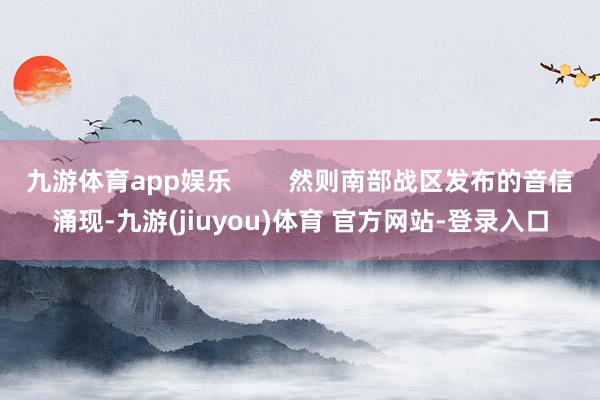 九游体育app娱乐        然则南部战区发布的音信涌现-九游(jiuyou)体育 官方网站-登录入口