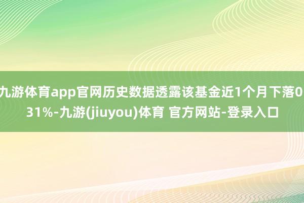 九游体育app官网历史数据透露该基金近1个月下落0.31%-九游(jiuyou)体育 官方网站-登录入口